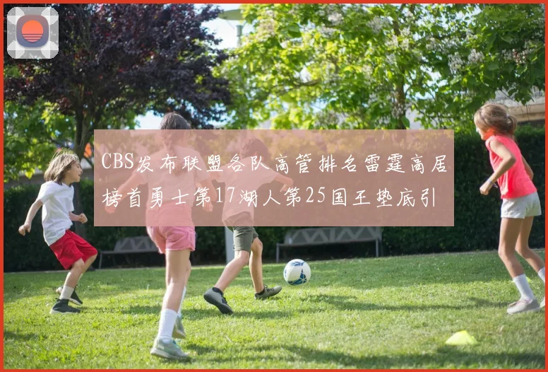 CBS发布联盟各队高管排名雷霆高居榜首勇士第17湖人第25国王垫底引发热议