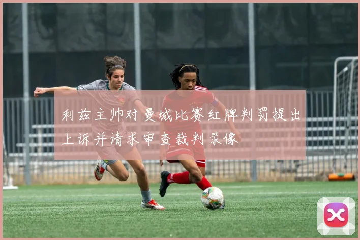 利兹主帅对曼城比赛红牌判罚提出上诉并请求审查裁判录像