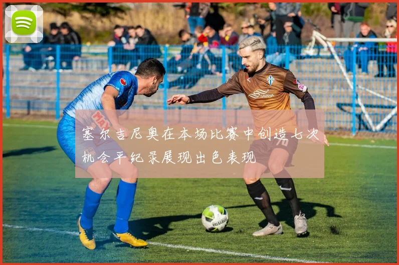 塞尔吉尼奥在本场比赛中创造七次机会平纪录展现出色表现