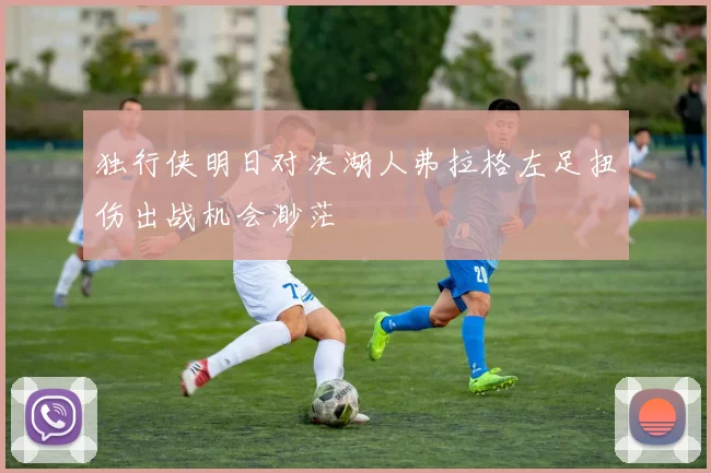 独行侠明日对决湖人弗拉格左足扭伤出战机会渺茫