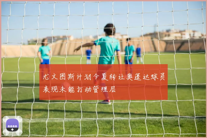 尤文图斯计划今夏转让奥蓬达球员表现未能打动管理层
