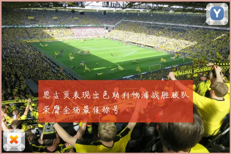 恩古莫表现出色助利物浦战胜狼队荣膺全场最佳称号