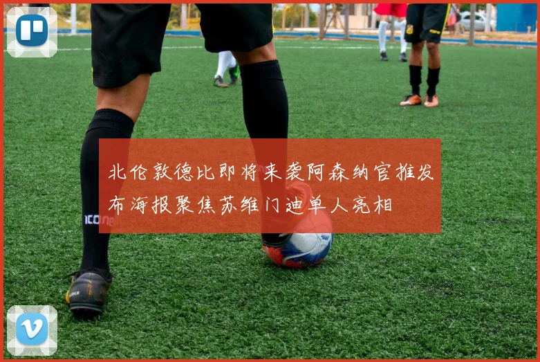 北伦敦德比即将来袭阿森纳官推发布海报聚焦苏维门迪单人亮相