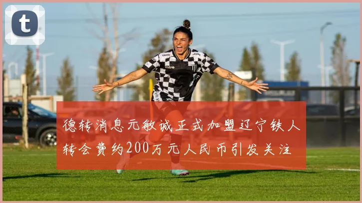 德转消息元敏诚正式加盟辽宁铁人转会费约200万元人民币引发关注