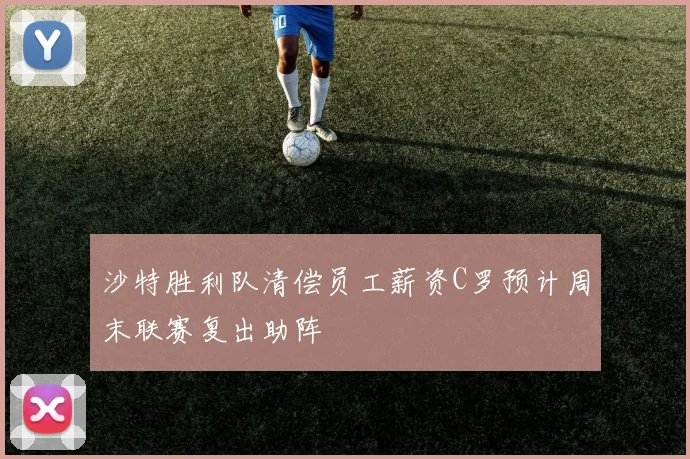 沙特胜利队清偿员工薪资C罗预计周末联赛复出助阵