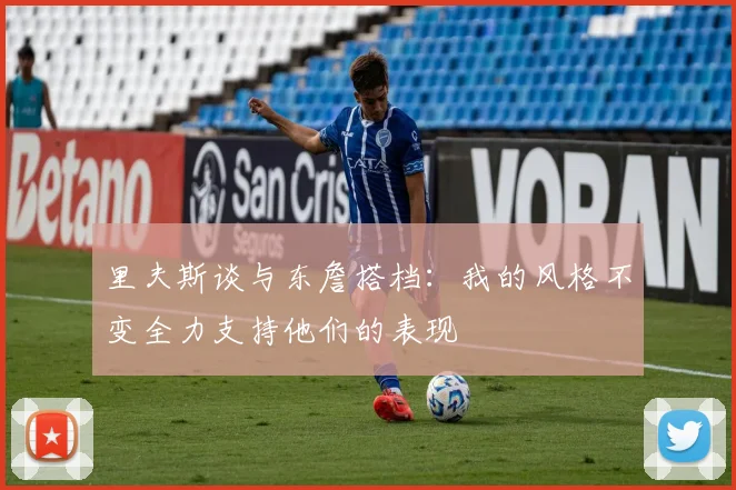 里夫斯谈与东詹搭档：我的风格不变全力支持他们的表现