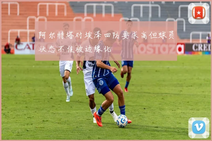 阿尔特塔对埃泽回防要求高但球员状态不佳被边缘化