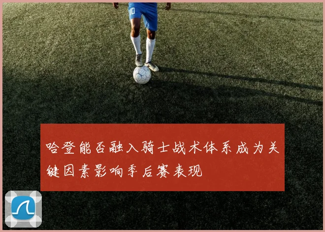 哈登能否融入骑士战术体系成为关键因素影响季后赛表现