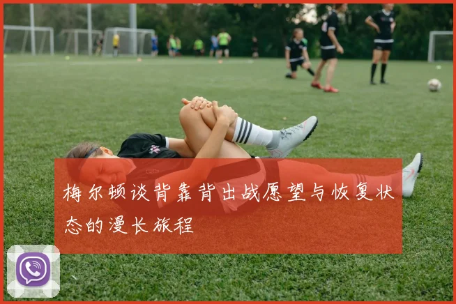梅尔顿谈背靠背出战愿望与恢复状态的漫长旅程