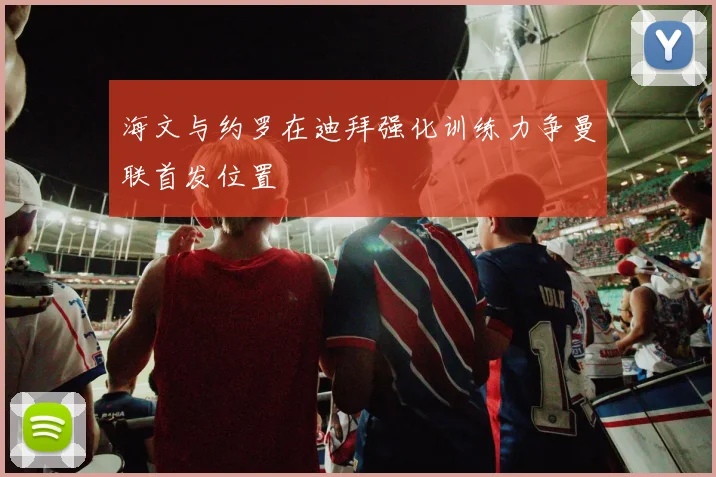 海文与约罗在迪拜强化训练力争曼联首发位置