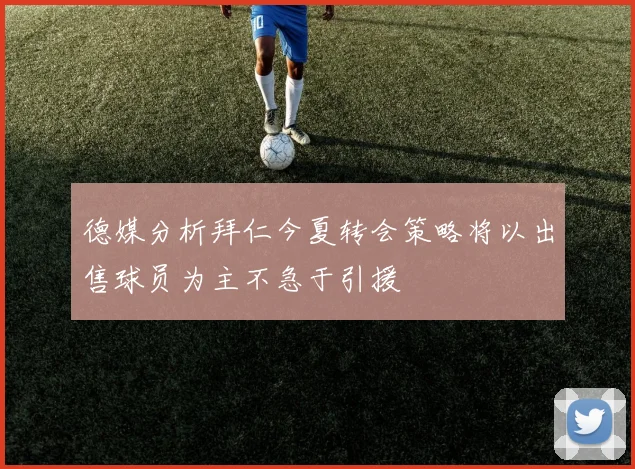 德媒分析拜仁今夏转会策略将以出售球员为主不急于引援