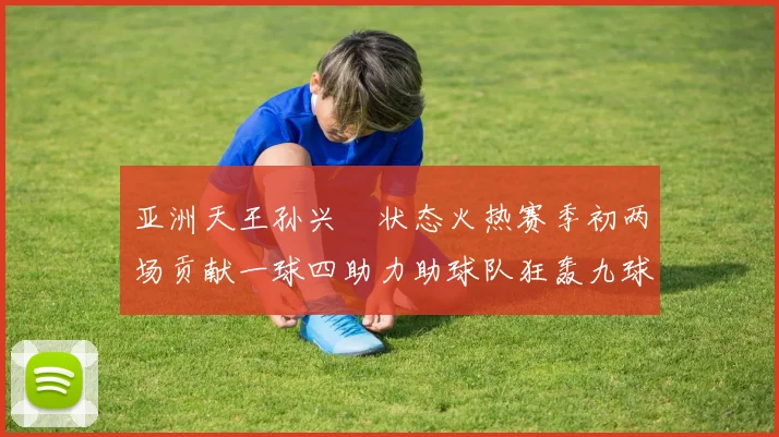 亚洲天王孙兴慜状态火热赛季初两场贡献一球四助力助球队狂轰九球
