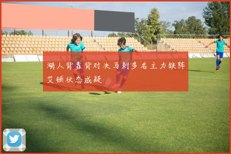 湖人背靠背对决马刺多名主力缺阵艾顿状态成疑