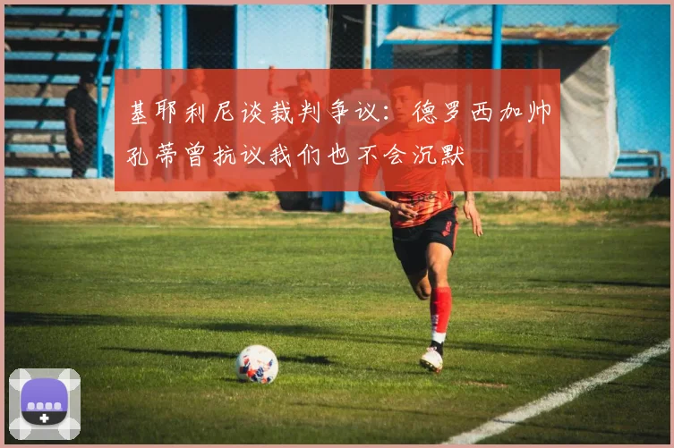 基耶利尼谈裁判争议：德罗西加帅孔蒂曾抗议我们也不会沉默