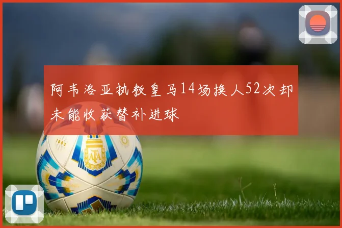阿韦洛亚执教皇马14场换人52次却未能收获替补进球