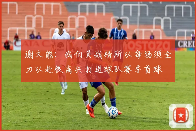 谢文能：我们负战绩所以每场须全力以赴很高兴打进球队赛季首球