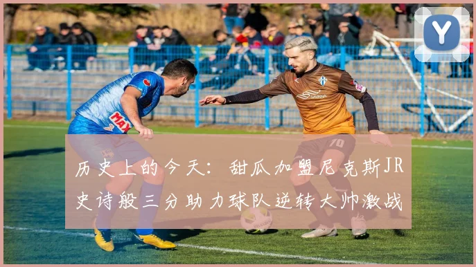 历史上的今天：甜瓜加盟尼克斯JR史诗般三分助力球队逆转大帅激战指环王