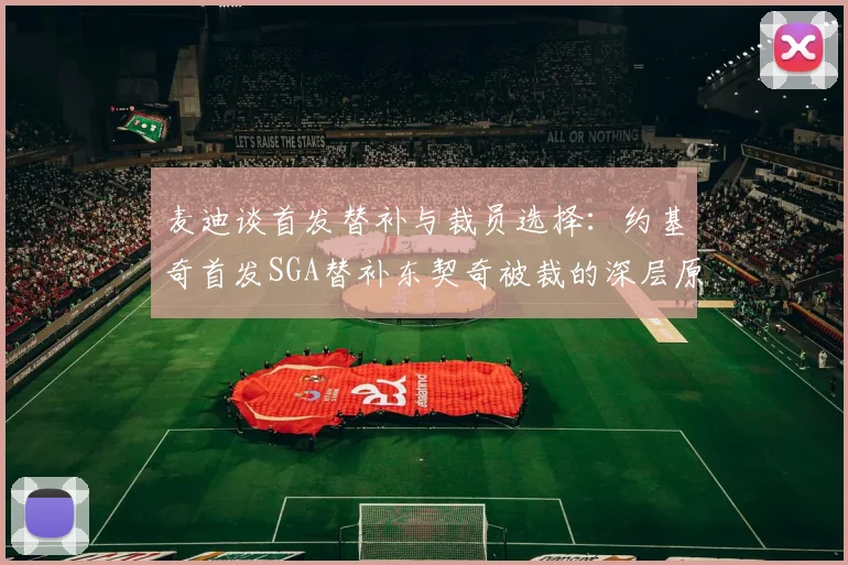 麦迪谈首发替补与裁员选择：约基奇首发SGA替补东契奇被裁的深层原因分析