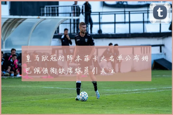 皇马欧冠对阵本菲卡大名单公布姆巴佩领衔缺席球员引关注