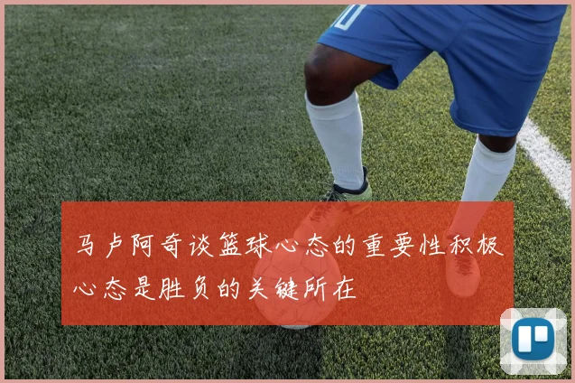 马卢阿奇谈篮球心态的重要性积极心态是胜负的关键所在