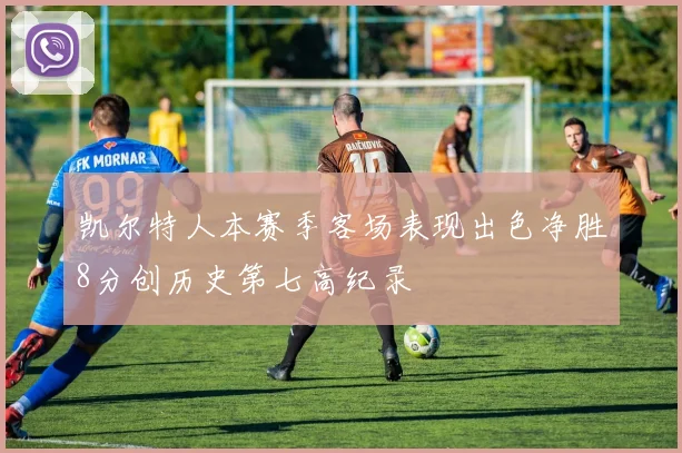 凯尔特人本赛季客场表现出色净胜8分创历史第七高纪录